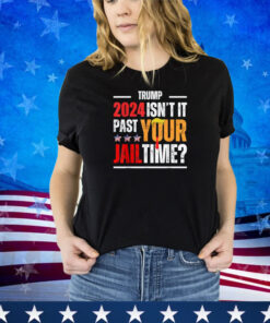 Trump 2024 Isn't It Past Your Jail Time Funny Trump Saying Shirt