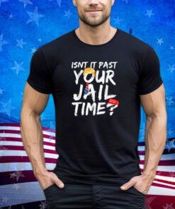 Trump Isn’t It Past Your Jail Time Funny Saying Shirt