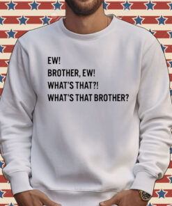 Ew brother ew what’s that what’s that brother Tee Shirt