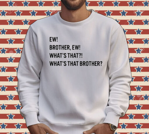 Ew brother ew what’s that what’s that brother Tee Shirt