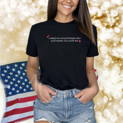 Gotfunny I Need Two Boyfriends Who Will Make Out With Me Shirt