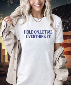 Hold on let me overthink it Tee Shirt