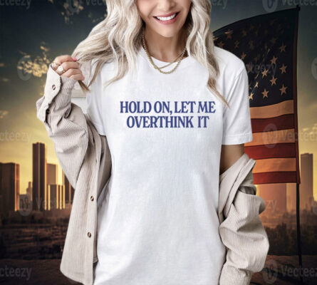 Hold on let me overthink it Tee Shirt