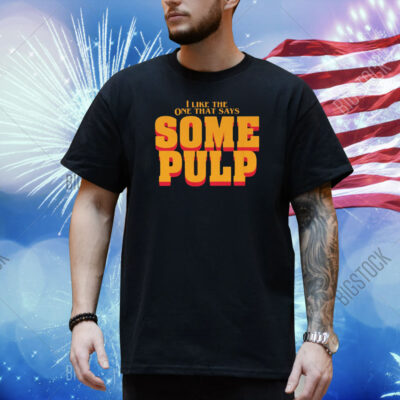I Like The One That Says Some Pulp Shirt