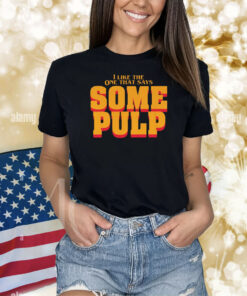 I Like The One That Says Some Pulp Shirt