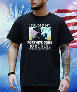 I Paused My Fortnite To Be Here This Better Be Good Shirt