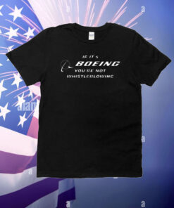 If It's Boeing You're Not Whistleblowing T-shirt