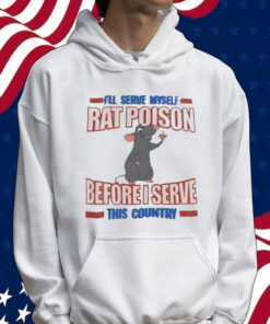 I’ll serve myself rat poison before I serve this country Tee Shirt