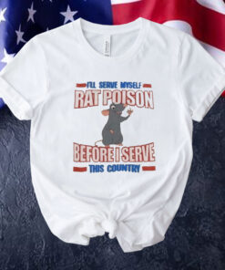 I’ll serve myself rat poison before I serve this country Tee Shirt