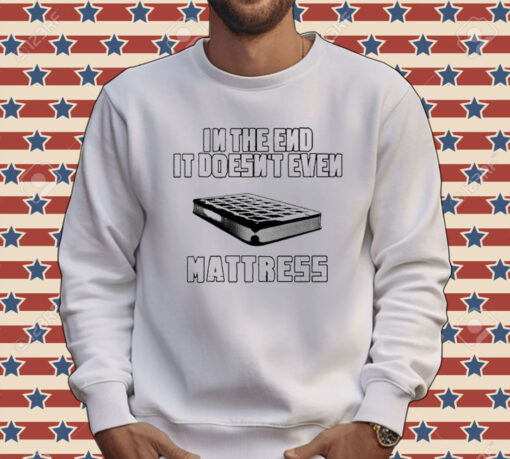 In the end it doesn’t even mattress Tee Shirt