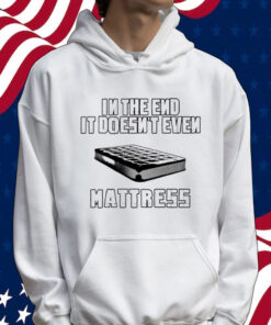 In the end it doesn’t even mattress Tee Shirt