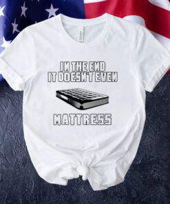 In the end it doesn’t even mattress Tee Shirt