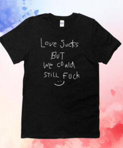 Love Sucks But We Could Still Fuck Shirts