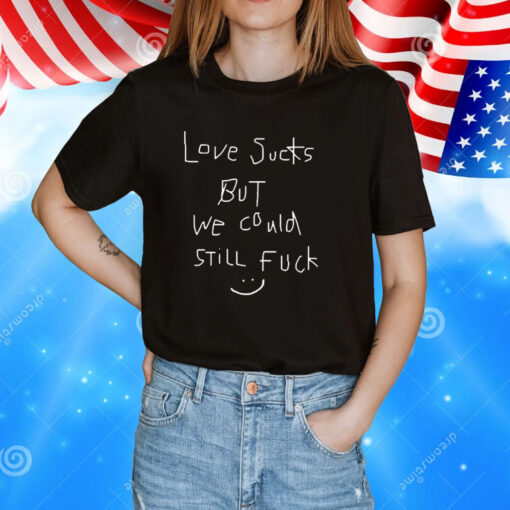 Love Sucks But We Could Still Fuck Tee Shirts