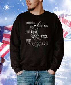 My Body Is A Machine That Turns Cold Beer Into A Revoked License T-Shirt