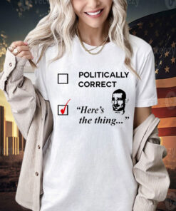 Politically correct here’s the thing Tee Shirt