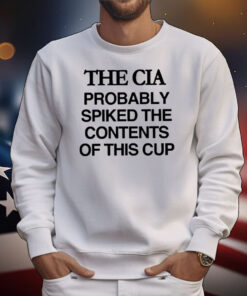The Cia Probably Spiked The Contents Of This Cup T-Shirt