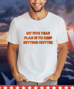 My five year plan is to keep setting hotter T-Shirt