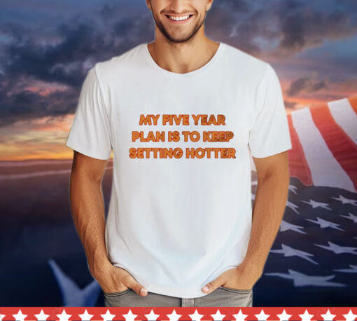 My five year plan is to keep setting hotter T-Shirt