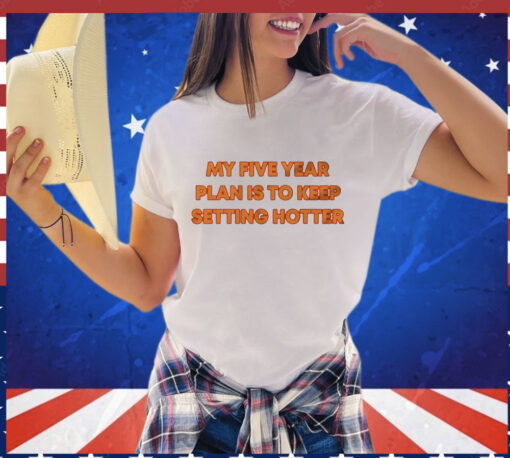 My five year plan is to keep setting hotter T-Shirt