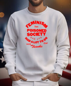 Feminism Has Poisoned Society And You Had A Lot To Do With That Thanks T-Shirt