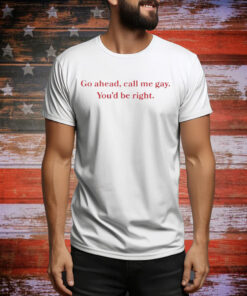 Go Ahead Call Me Gay You'd Be Right Tee Shirt