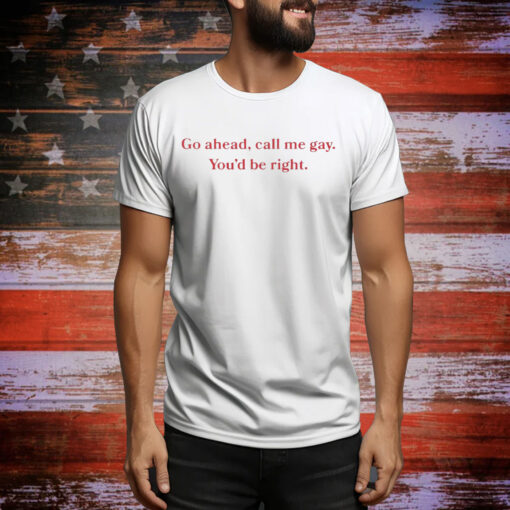 Go Ahead Call Me Gay You'd Be Right Tee Shirt