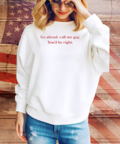 Go Ahead Call Me Gay You'd Be Right Tee Shirt