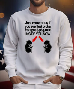 Official Just Remember If You Ever Feel Broke You Got $464,000 Inside You Now T-Shirt
