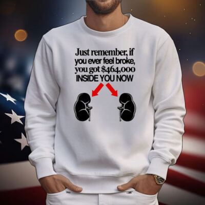 Official Just Remember If You Ever Feel Broke You Got $464,000 Inside You Now T-Shirt