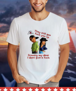 They Still Gon Fuck You Up Frankly My Dear I Don't Give a Fuck T-Shirt