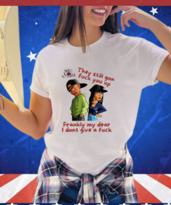 They Still Gon Fuck You Up Frankly My Dear I Don't Give a Fuck T-Shirt