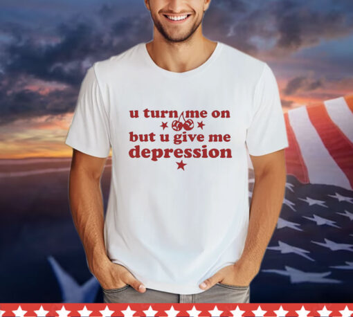U turn me on but u give me depression T-Shirt