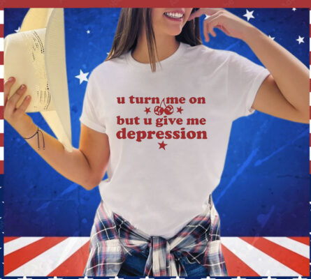 U turn me on but u give me depression T-Shirt