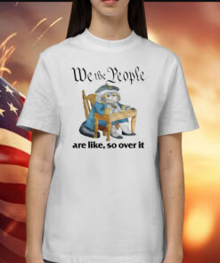 We The People Are Like So Over It T-Shirt
