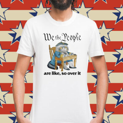 We The People Are Like So Over It T-Shirt