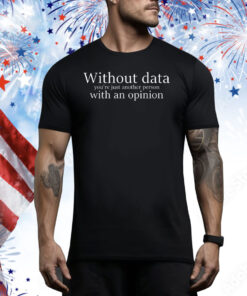 Without data you’re just another person with an opinion Tee Shirt