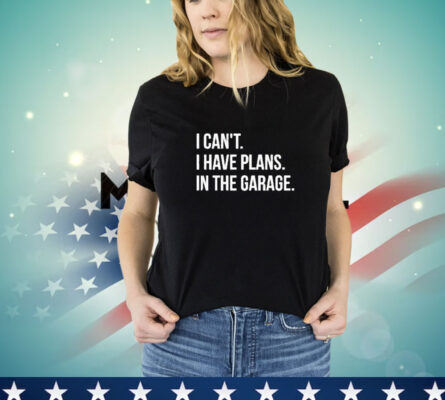 I Can’t I Have Plans In The Garage T-Shirt