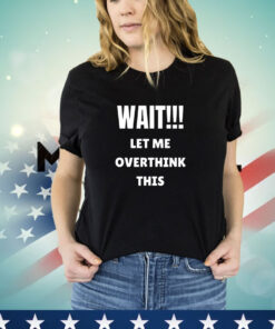 Wait let me overthink this Tee Shirt