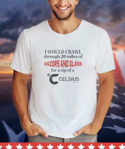 I would crawl through 20 miles of razors & glass for a sip of a celsius Tee Shirt