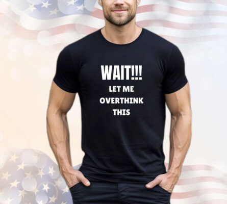 Wait let me overthink this Tee Shirt