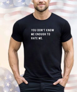 You Don't Know Me Enough to Hate Me T-Shirt