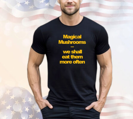 Magical mushrooms we shall eat them more often Tee Shirt