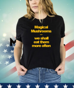 Magical mushrooms we shall eat them more often Tee Shirt