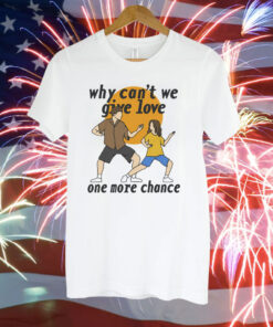 Why Can't We Give Love One More Chance Shirt