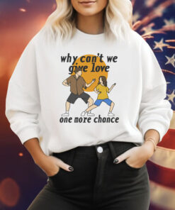 Why Can't We Give Love One More Chance Shirt