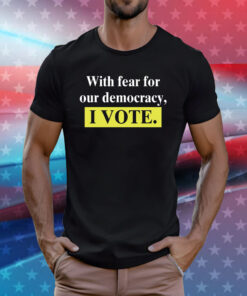 With Fear For Our Democracy I Vote Shirts