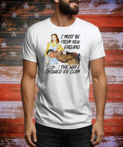 I must be from new england the way i chowed’er clam Tee Shirt