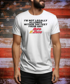 I’m not legally allowed within 500 feet from any Auto Zone Tee Shirt