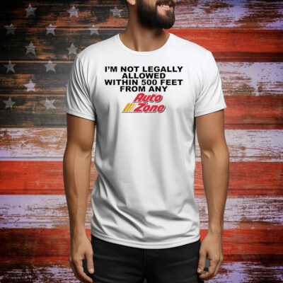 I’m not legally allowed within 500 feet from any Auto Zone Tee Shirt